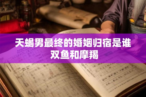 天蝎男最终的婚姻归宿是谁 双鱼和摩羯
