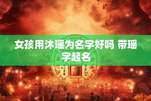 女孩用沐瑶为名字好吗 带瑶字起名 女孩用沐瑶为名字好吗 带瑶字起名