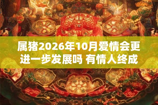 属猪2026年10月爱情会更进一步发展吗 有情人终成眷属 属猪2026年10月爱情会更进一步发展吗 有情人终成眷属