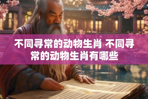 不同寻常的动物生肖 不同寻常的动物生肖有哪些