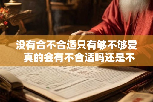 没有合不合适只有够不够爱 真的会有不合适吗还是不够爱 没有合不合适只有够不够爱 真的会有不合适吗还是不够爱