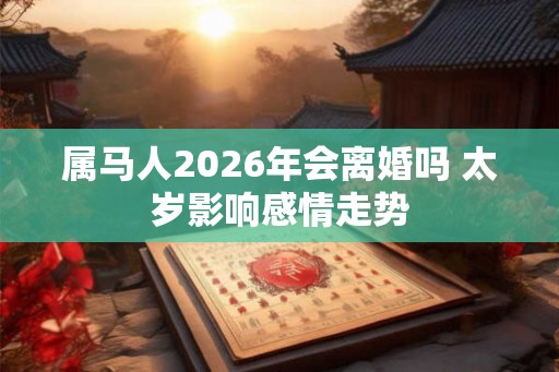 属马人2026年会离婚吗 太岁影响感情走势