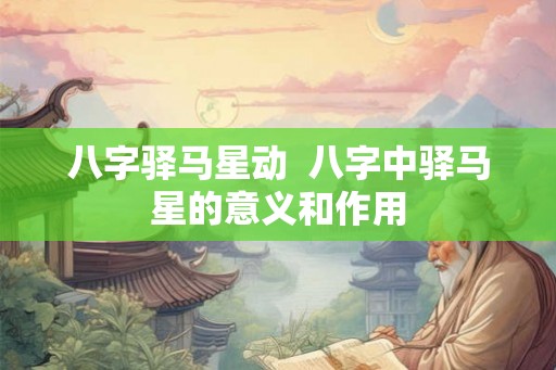 八字驿马星动 八字中驿马星的意义和作用 八字驿马星动 八字中驿马星的意义和作用