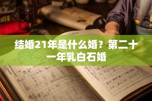 结婚21年是什么婚？第二十一年乳白石婚