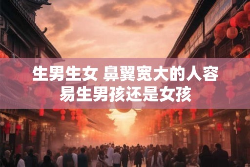 生男生女 鼻翼宽大的人容易生男孩还是女孩 生男生女 鼻翼宽大的人容易生男孩还是女孩