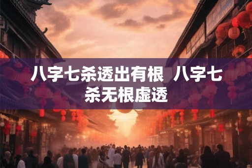八字七杀透出有根 八字七杀无根虚透 八字七杀透出有根 八字七杀无根虚透