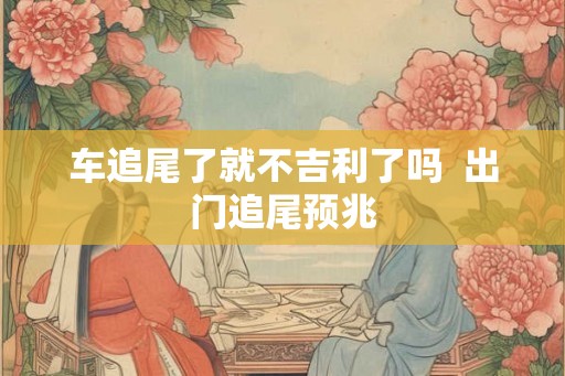 车追尾了就不吉利了吗  出门追尾预兆