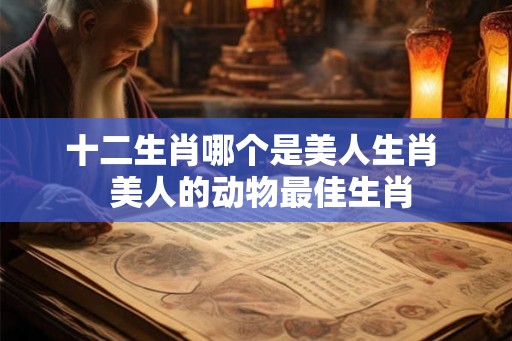 十二生肖哪个是美人生肖  美人的动物最佳生肖