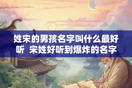 姓宋的男孩名字叫什么最好听 宋姓好听到爆炸的名字 姓宋的男孩名字叫什么最好听 宋姓好听到爆炸的名字