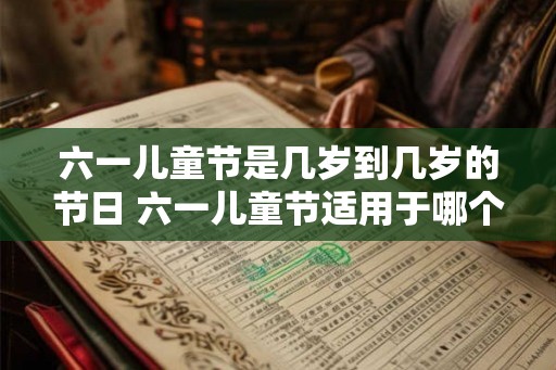 六一儿童节是几岁到几岁的节日 六一儿童节适用于哪个年龄段