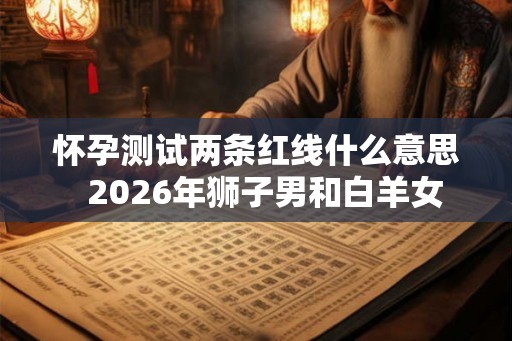 怀孕测试两条红线什么意思  2026年狮子男和白羊女