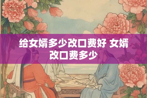给女婿多少改口费好 女婿改口费多少