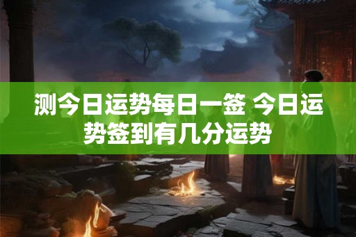 测今日运势每日一签 今日运势签到有几分运势