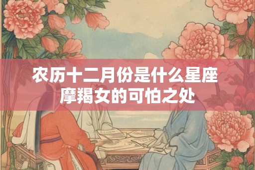农历十二月份是什么星座 摩羯女的可怕之处