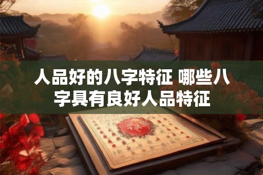 人品好的八字特征 哪些八字具有良好人品特征