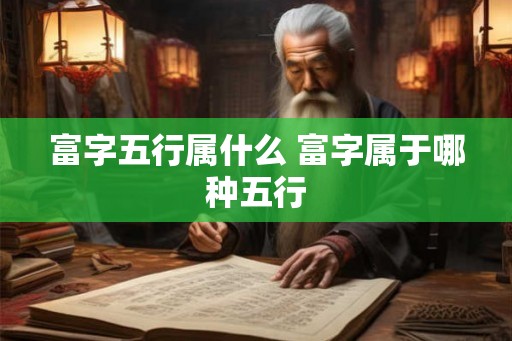 富字五行属什么 富字属于哪种五行 富字五行属什么 富字属于哪种五行