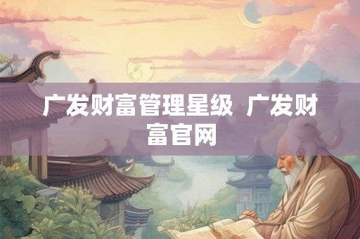 广发财富管理星级  广发财富官网