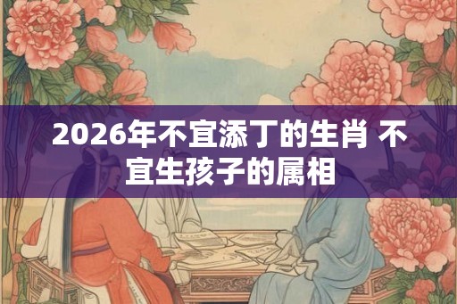 2026年不宜添丁的生肖 不宜生孩子的属相