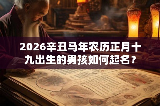 2026辛丑马年农历正月十九出生的男孩如何起名? 2026辛丑马年农历正月十九出生的男孩如何起名?