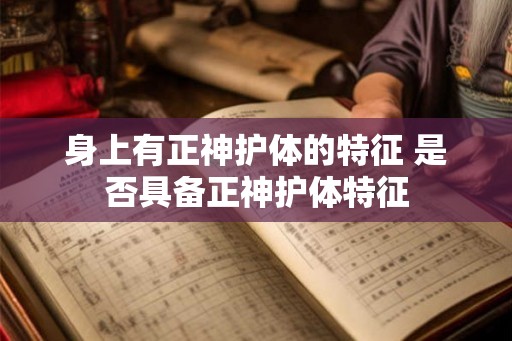身上有正神护体的特征 是否具备正神护体特征 身上有正神护体的特征 是否具备正神护体特征