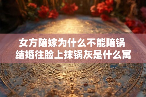 女方陪嫁为什么不能陪锅 结婚往脸上抹锅灰是什么寓意