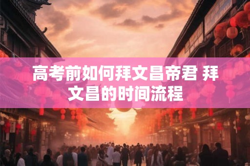 高考前如何拜文昌帝君 拜文昌的时间流程
