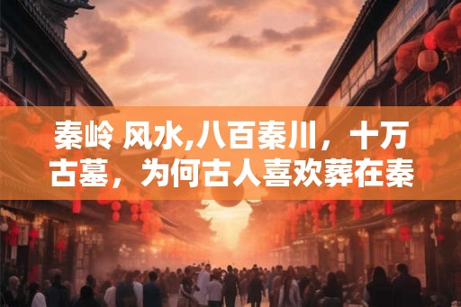 秦岭 风水,八百秦川，十万古墓，为何古人喜欢葬在秦岭？