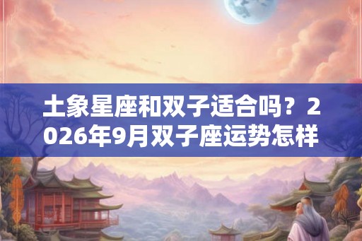 土象星座和双子适合吗？2026年9月双子座运势怎样？
