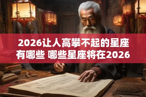 2026让人高攀不起的星座有哪些 哪些星座将在2026年令人望尘莫及 2026让人高攀不起的星座有哪些 哪些星座将在2026年令人望尘莫及