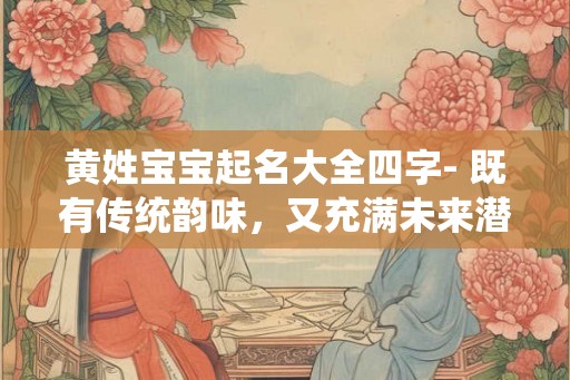 黄姓宝宝起名大全四字- 既有传统韵味，又充满未来潜力！