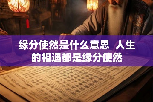缘分使然是什么意思 人生的相遇都是缘分使然 缘分使然是什么意思 人生的相遇都是缘分使然