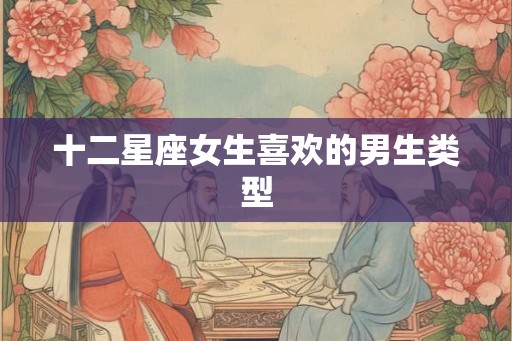 十二星座女生喜欢的男生类型 十二星座女生喜欢的男生类型