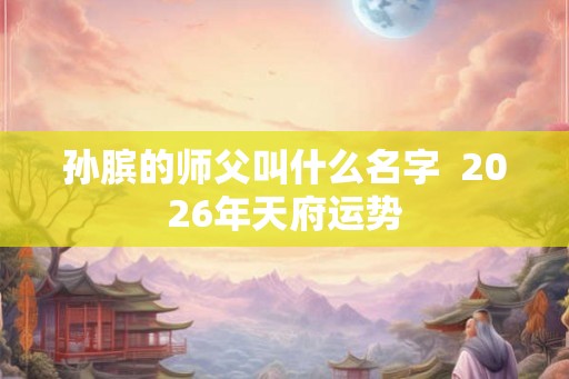 孙膑的师父叫什么名字  2026年天府运势