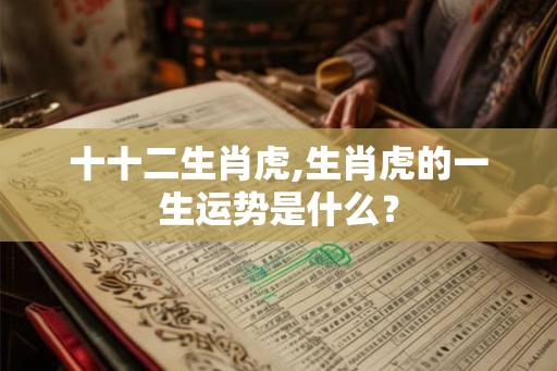 十十二生肖虎,生肖虎的一生运势是什么？