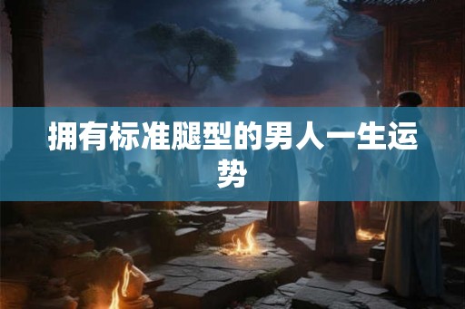 拥有标准腿型的男人一生运势
