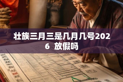 壮族三月三是几月几号2026 放假吗 壮族三月三是几月几号2026 放假吗