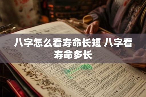 八字怎么看寿命长短 八字看寿命多长 八字怎么看寿命长短 八字看寿命多长