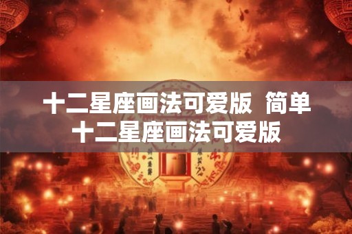 十二星座画法可爱版  简单十二星座画法可爱版