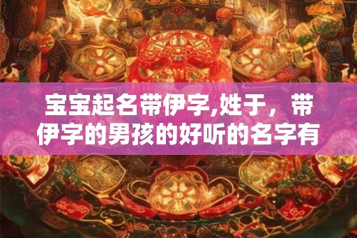 宝宝起名带伊字,姓于，带伊字的男孩的好听的名字有哪些？