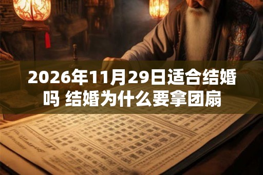 2026年11月29日适合结婚吗 结婚为什么要拿团扇