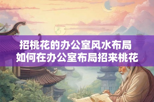 招桃花的办公室风水布局 如何在办公室布局招来桃花 招桃花的办公室风水布局 如何在办公室布局招来桃花