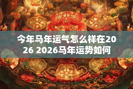 今年马年运气怎么样在2026 2026马年运势如何 今年马年运气怎么样在2026 2026马年运势如何