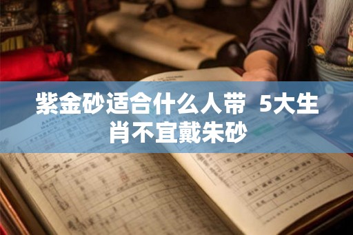 紫金砂适合什么人带 5大生肖不宜戴朱砂 紫金砂适合什么人带 5大生肖不宜戴朱砂