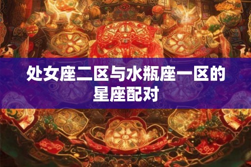处女座二区与水瓶座一区的星座配对