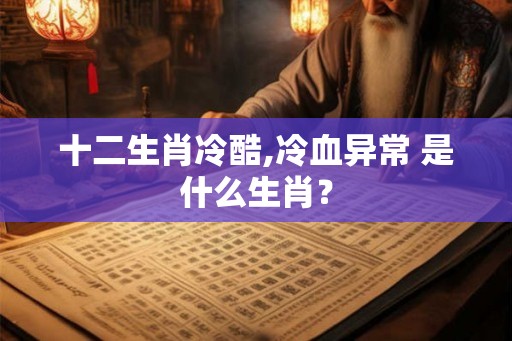 十二生肖冷酷,冷血异常 是什么生肖？