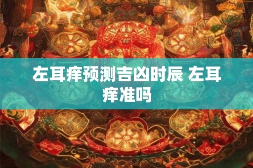 左耳痒预测吉凶时辰 左耳痒准吗