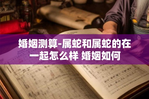 婚姻测算-属蛇和属蛇的在一起怎么样 婚姻如何