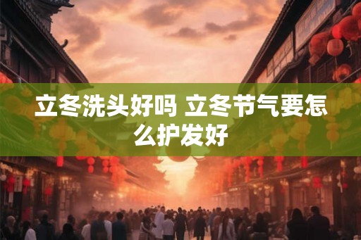 立冬洗头好吗 立冬节气要怎么护发好