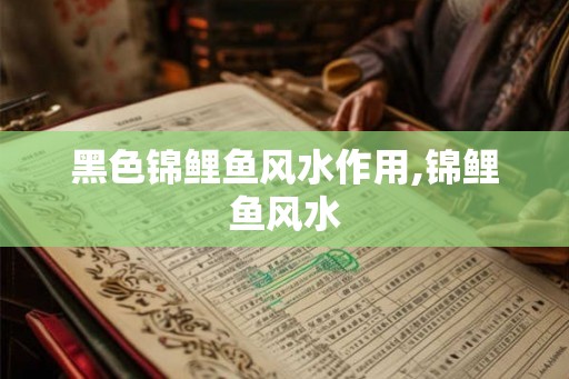 黑色锦鲤鱼风水作用,锦鲤鱼风水