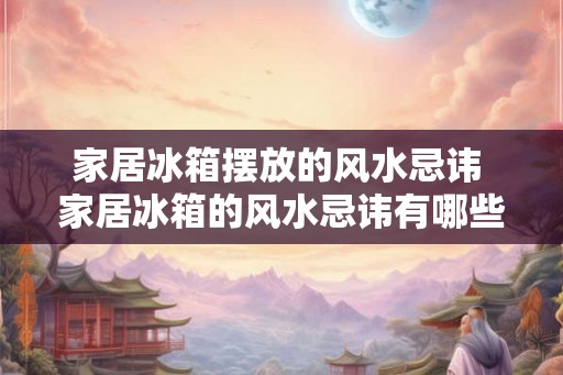 家居冰箱摆放的风水忌讳 家居冰箱的风水忌讳有哪些 家居冰箱摆放的风水忌讳 家居冰箱的风水忌讳有哪些